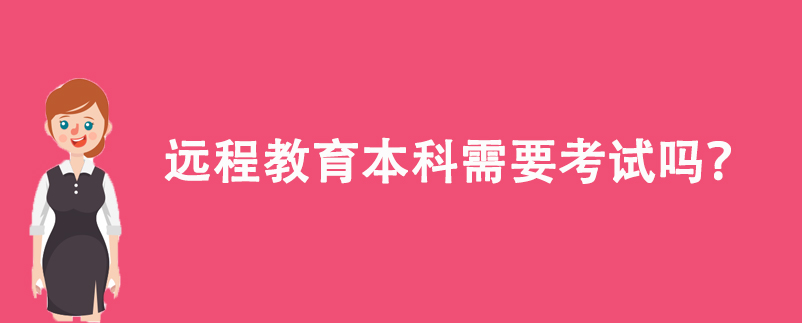 遠(yuǎn)程教育本科需要考試嗎？
