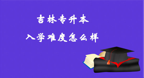 吉林專升本入學(xué)難度怎么樣？