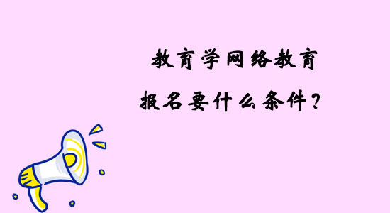教育學網(wǎng)絡教育報名要什么條件？