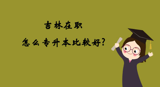 吉林在職怎么專升本比較好？