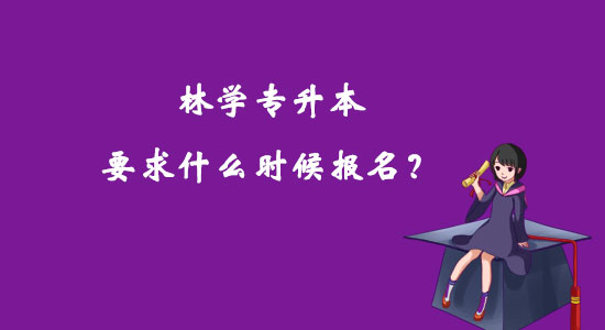 林學(xué)專升本要求什么時(shí)候報(bào)名？