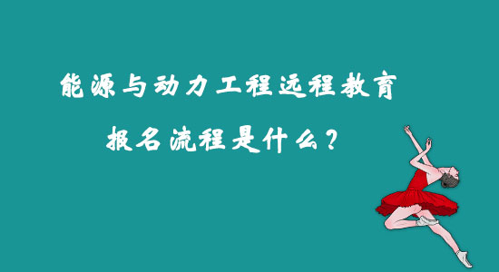 能源與動力工程遠(yuǎn)程教育報名流程是什么？