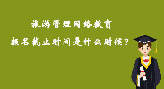 旅游管理網(wǎng)絡(luò)教育報名截止時間是什么時候？