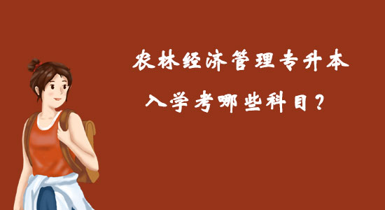 農(nóng)林經(jīng)濟(jì)管理專升本入學(xué)考哪些科目？