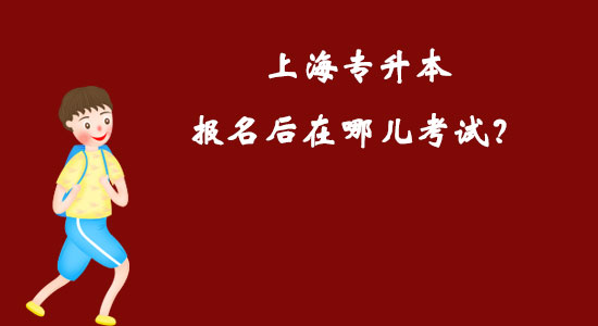 上海專升本報(bào)名后在哪兒考試？