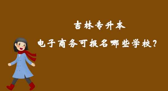 吉林專升本電子商務(wù)可報名哪些學(xué)校？