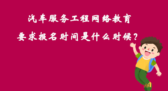 汽車服務(wù)工程網(wǎng)絡(luò)教育要求報名時間是什么時候？