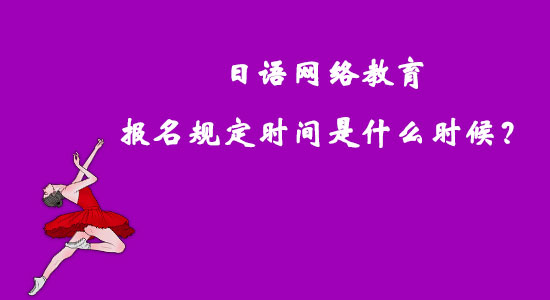 日語網(wǎng)絡(luò)教育報名規(guī)定時間是什么時候？