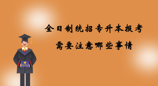 全日制統(tǒng)招專升本報(bào)考需要注意哪些事情？