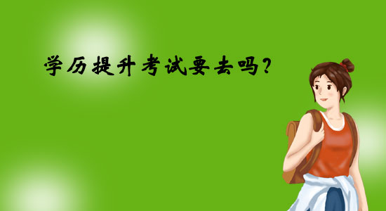 學(xué)歷提升考試要去嗎？