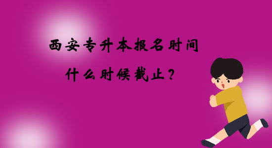 西安專升本報名時間什么時候截止？