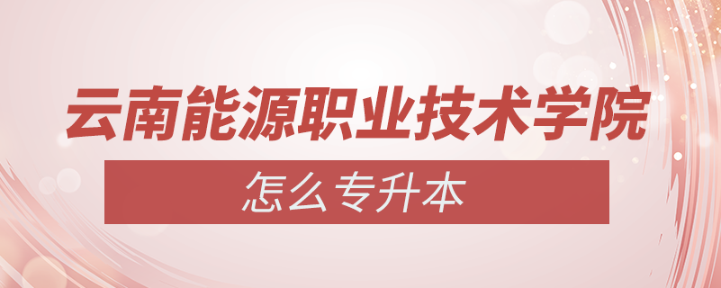 云南能源職業(yè)技術(shù)學院怎么專升本
