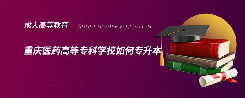 重慶醫(yī)藥高等?？茖W(xué)校如何專升本