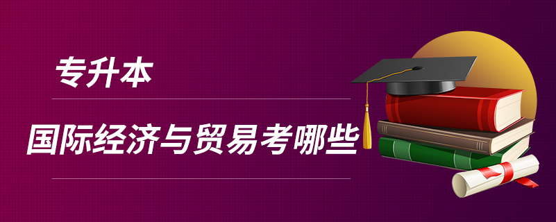 專升本國(guó)際經(jīng)濟(jì)與貿(mào)易考哪些