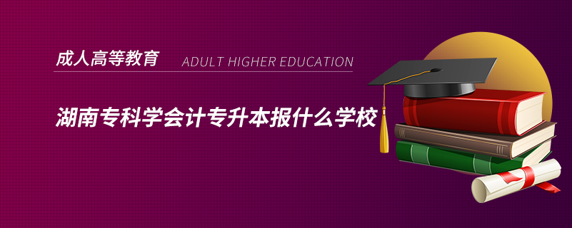 湖南?？茖W(xué)會(huì)計(jì)專升本報(bào)什么學(xué)校