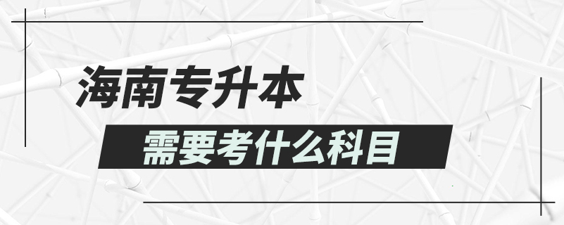海南專(zhuān)升本需要考什么科目