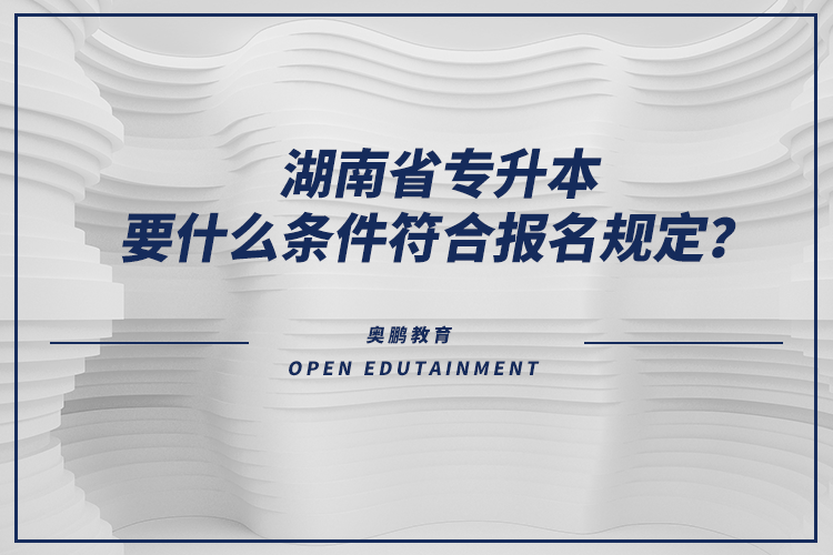 湖南省專升本要什么條件符合報名規(guī)定？