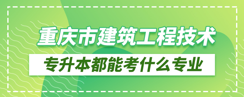 重慶市建筑工程技術(shù)專(zhuān)升本都能考什么專(zhuān)業(yè)