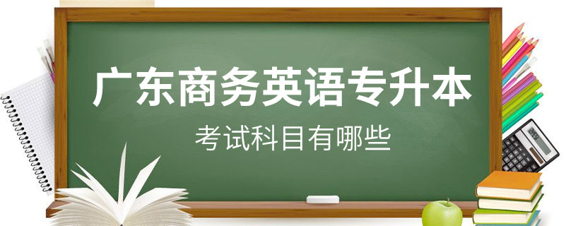 廣東商務(wù)英語(yǔ)專(zhuān)升本考試科目有哪些