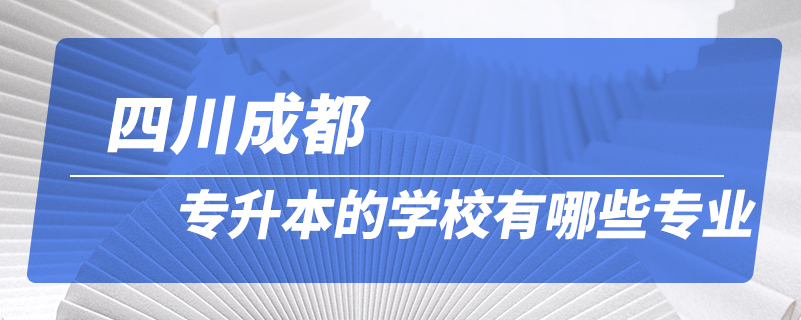 四川成都專(zhuān)升本的學(xué)校有哪些專(zhuān)業(yè)