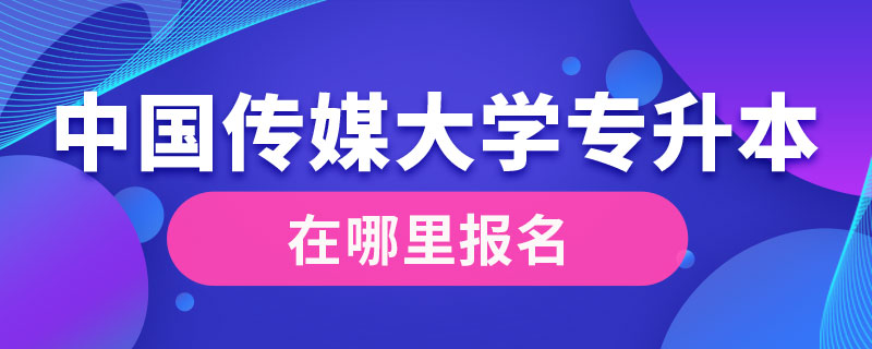 中國(guó)傳媒大學(xué)專(zhuān)升本在哪里報(bào)名