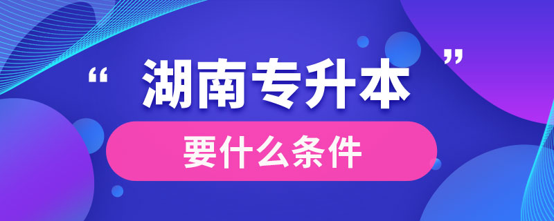 湖南專(zhuān)升本要什么條件
