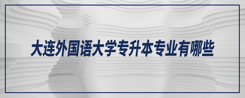 大連外國(guó)語(yǔ)大學(xué)專(zhuān)升本專(zhuān)業(yè)有哪些