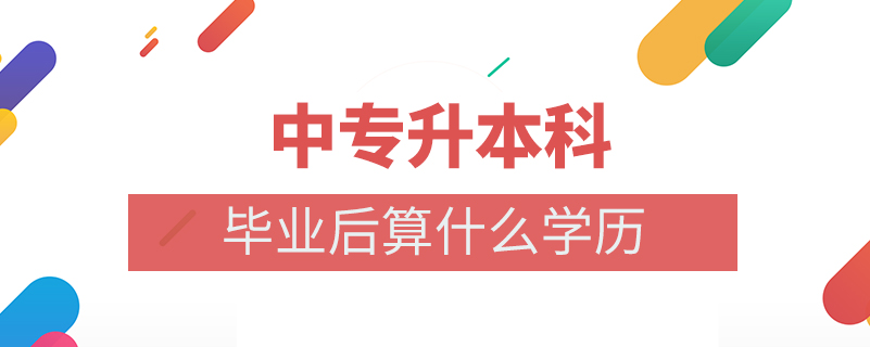 中專(zhuān)升本科畢業(yè)后算什么學(xué)歷