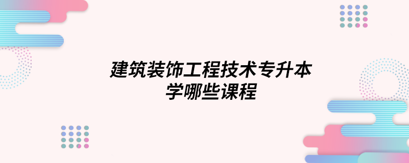 建筑裝飾工程技術(shù)專(zhuān)升本學(xué)哪些課程