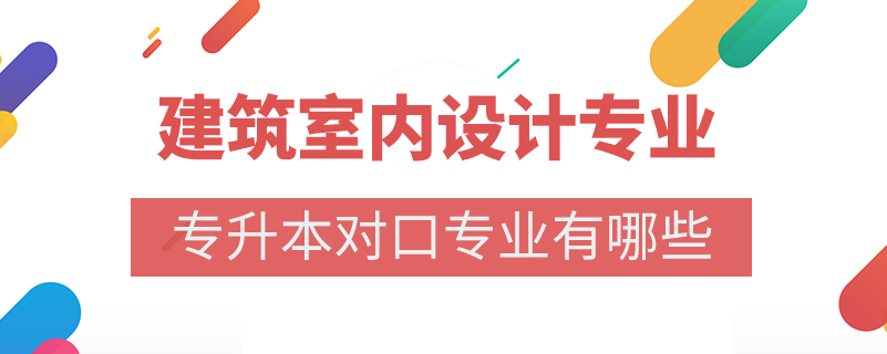 建筑室內(nèi)設(shè)計(jì)專(zhuān)業(yè)專(zhuān)升本對(duì)口專(zhuān)業(yè)有哪些