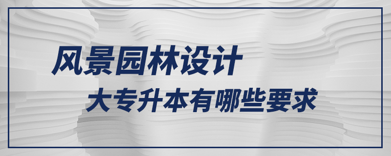 風(fēng)景園林設(shè)計(jì)大專(zhuān)升本有哪些要求