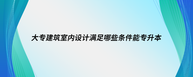 大專(zhuān)建筑室內(nèi)設(shè)計(jì)滿(mǎn)足哪些條件能專(zhuān)升本