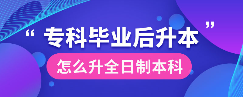 ?？飘厴I(yè)后怎么升全日制本科