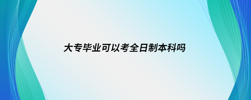 大專(zhuān)畢業(yè)可以考全日制本科嗎
