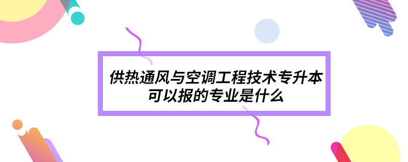 供熱通風與空調工程技術專升本可以報的專業(yè)是什么