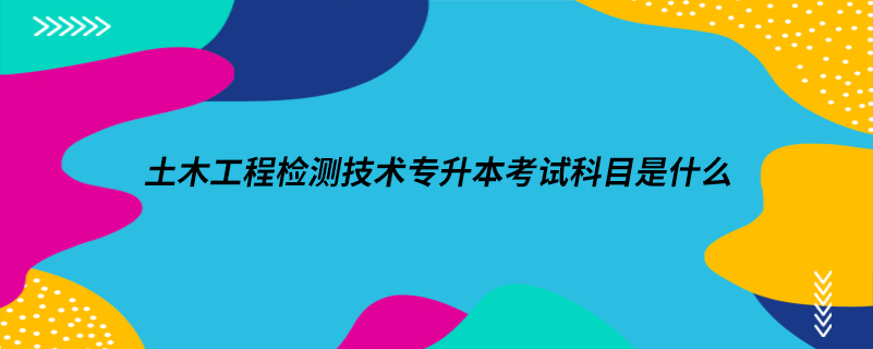 土木工程檢測(cè)技術(shù)專(zhuān)升本考試科目是什么