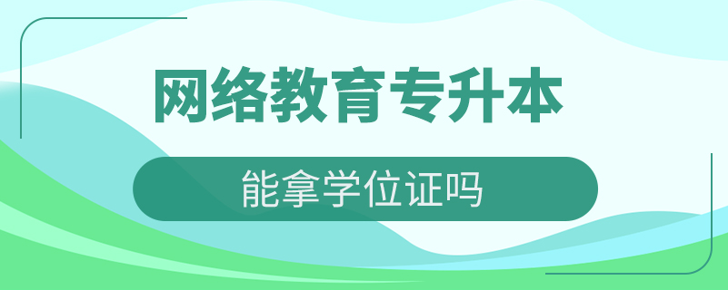 網(wǎng)絡(luò)教育專升本能拿學位證嗎