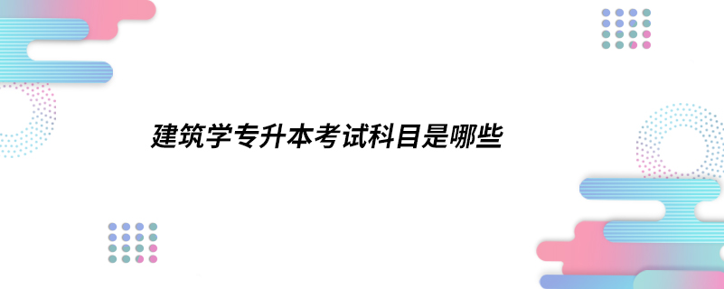 建筑學(xué)專(zhuān)升本考試科目是哪些