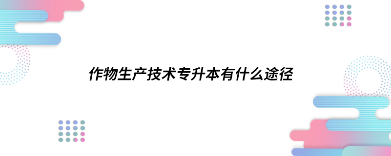 作物生產技術專升本有什么途徑