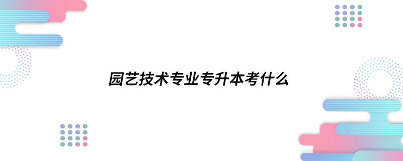 園藝技術(shù)專(zhuān)業(yè)專(zhuān)升本考什么