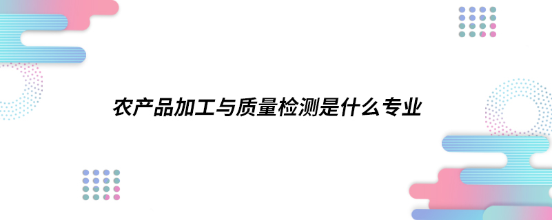 農(nóng)產(chǎn)品加工與質量檢測是什么專業(yè)