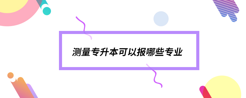 測量專升本可以報(bào)哪些專業(yè)