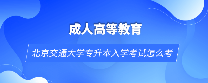 北京交通大學(xué)專(zhuān)升本入學(xué)考試怎么考
