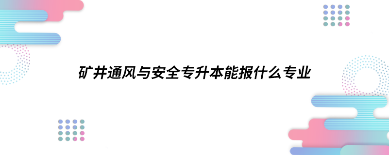 礦井通風(fēng)與安全專(zhuān)升本能報(bào)什么專(zhuān)業(yè)