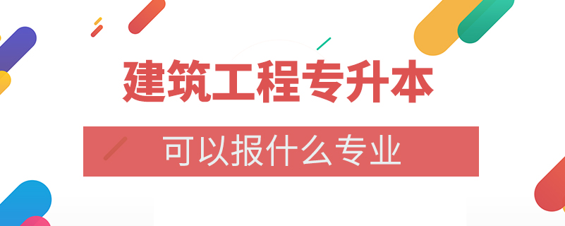 建筑工程專(zhuān)升本可以報(bào)什么專(zhuān)業(yè)