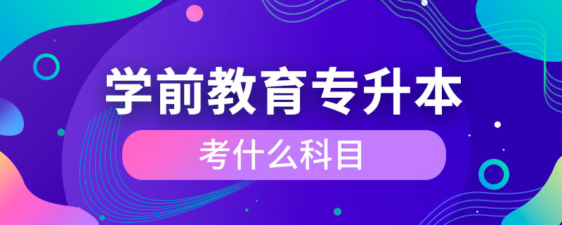 學(xué)前教育專(zhuān)升本考什么科目