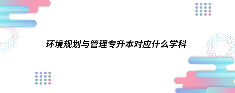 環(huán)境規(guī)劃與管理專(zhuān)升本對(duì)應(yīng)什么學(xué)科
