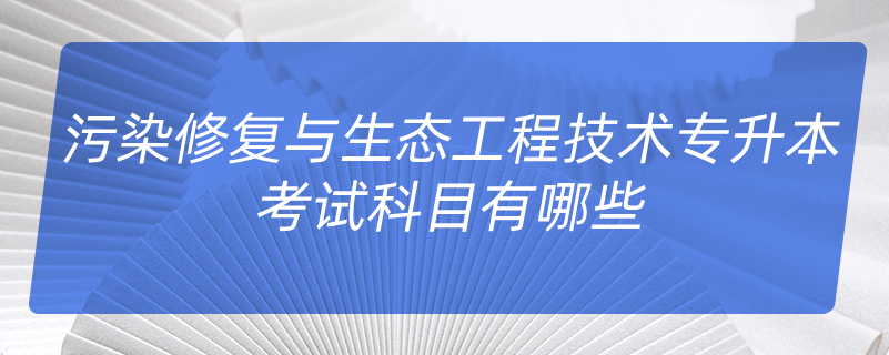 污染修復與生態(tài)工程技術(shù)專升本考試科目有哪些