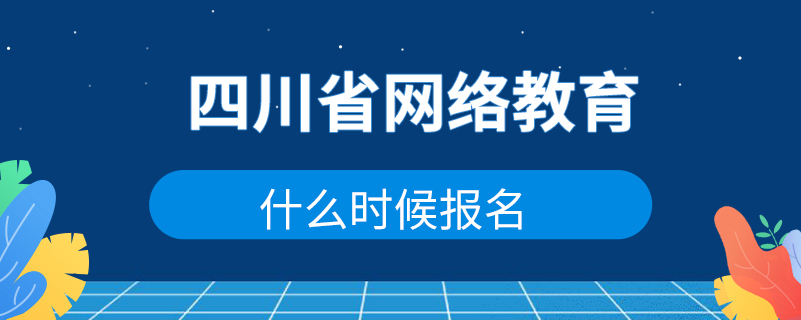 四川省網(wǎng)絡教育什么時候報名
