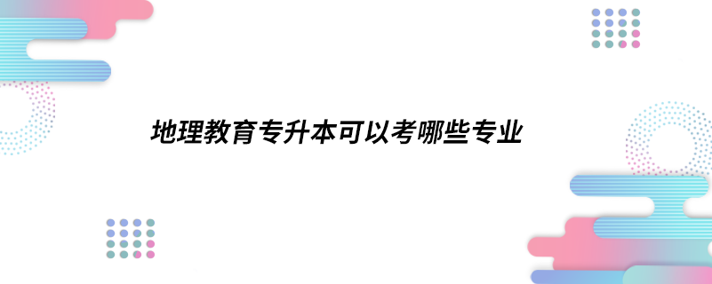 地理教育專(zhuān)升本可以考哪些專(zhuān)業(yè)